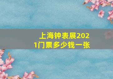 上海钟表展2021门票多少钱一张