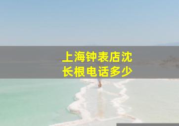 上海钟表店沈长根电话多少