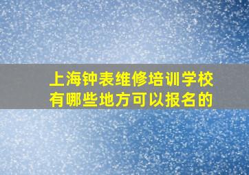 上海钟表维修培训学校有哪些地方可以报名的