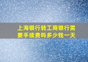 上海银行转工商银行需要手续费吗多少钱一天