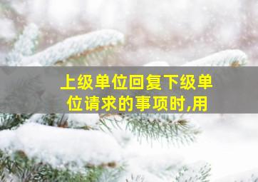 上级单位回复下级单位请求的事项时,用