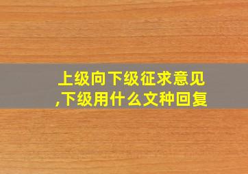 上级向下级征求意见,下级用什么文种回复