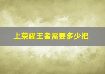 上荣耀王者需要多少把