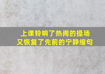 上课铃响了热闹的操场又恢复了先前的宁静缩句