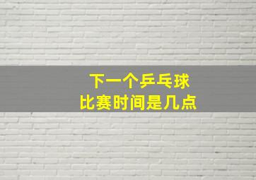 下一个乒乓球比赛时间是几点