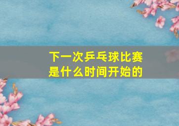 下一次乒乓球比赛是什么时间开始的