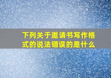 下列关于邀请书写作格式的说法错误的是什么