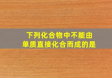 下列化合物中不能由单质直接化合而成的是