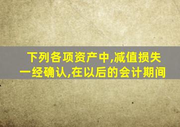 下列各项资产中,减值损失一经确认,在以后的会计期间