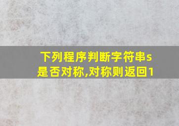 下列程序判断字符串s是否对称,对称则返回1