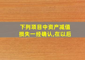 下列项目中资产减值损失一经确认,在以后