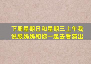 下周星期日和星期三上午我说服妈妈和你一起去看演出