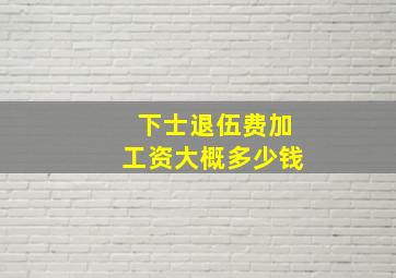 下士退伍费加工资大概多少钱