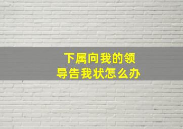 下属向我的领导告我状怎么办