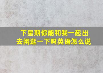 下星期你能和我一起出去闲逛一下吗英语怎么说