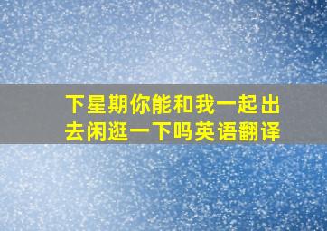 下星期你能和我一起出去闲逛一下吗英语翻译