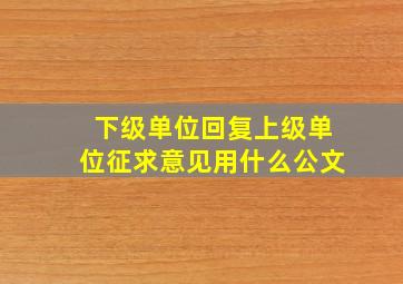 下级单位回复上级单位征求意见用什么公文