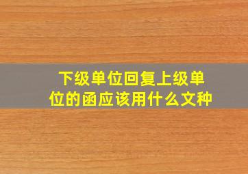 下级单位回复上级单位的函应该用什么文种