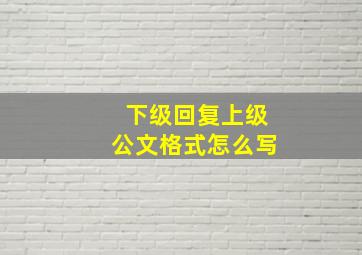 下级回复上级公文格式怎么写