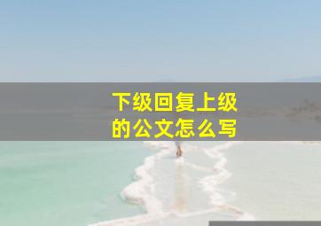 下级回复上级的公文怎么写