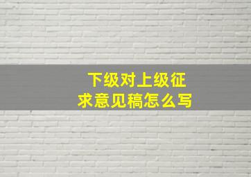 下级对上级征求意见稿怎么写