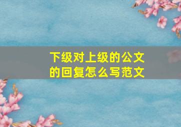 下级对上级的公文的回复怎么写范文