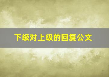 下级对上级的回复公文