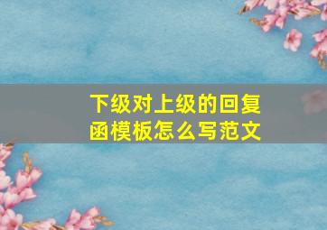 下级对上级的回复函模板怎么写范文