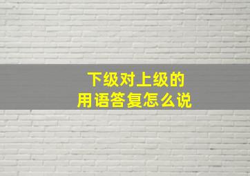 下级对上级的用语答复怎么说