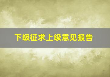 下级征求上级意见报告