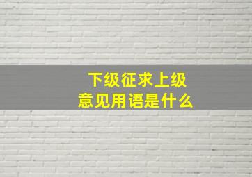 下级征求上级意见用语是什么