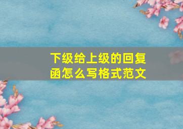 下级给上级的回复函怎么写格式范文