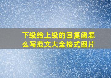 下级给上级的回复函怎么写范文大全格式图片