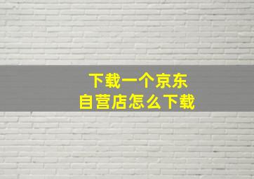 下载一个京东自营店怎么下载