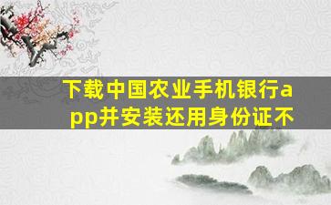 下载中国农业手机银行app并安装还用身份证不