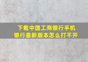 下载中国工商银行手机银行最新版本怎么打不开