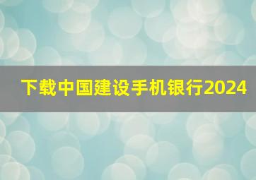 下载中国建设手机银行2024