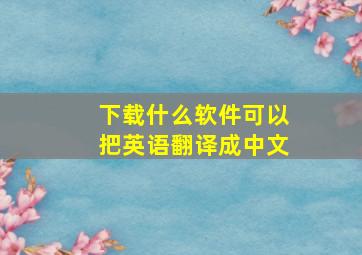 下载什么软件可以把英语翻译成中文