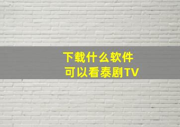 下载什么软件可以看泰剧TV