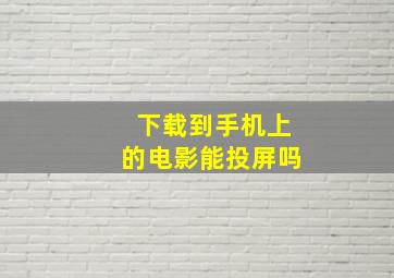 下载到手机上的电影能投屏吗