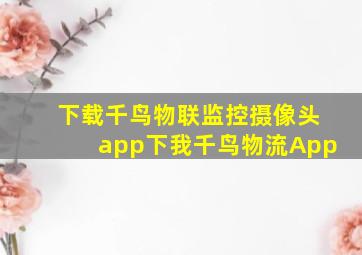 下载千鸟物联监控摄像头app下我千鸟物流App