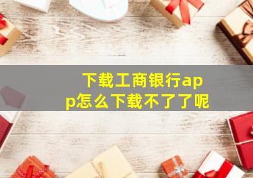 下载工商银行app怎么下载不了了呢