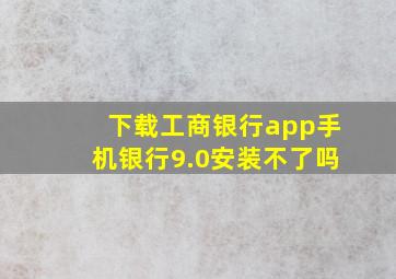 下载工商银行app手机银行9.0安装不了吗