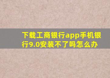 下载工商银行app手机银行9.0安装不了吗怎么办