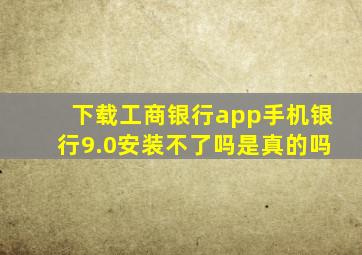 下载工商银行app手机银行9.0安装不了吗是真的吗