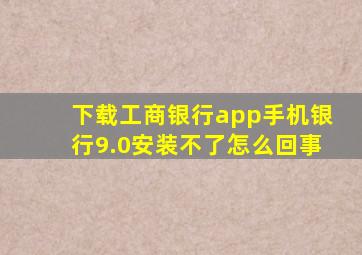 下载工商银行app手机银行9.0安装不了怎么回事