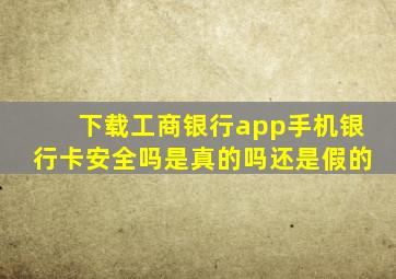 下载工商银行app手机银行卡安全吗是真的吗还是假的