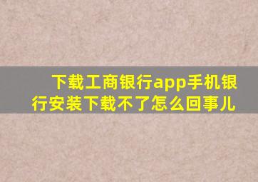 下载工商银行app手机银行安装下载不了怎么回事儿