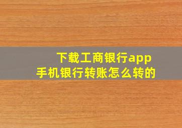 下载工商银行app手机银行转账怎么转的