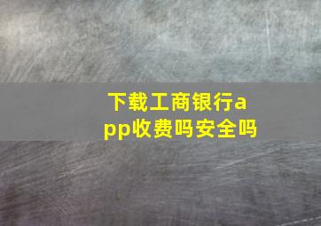 下载工商银行app收费吗安全吗